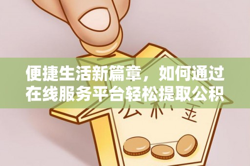 铜鼓便捷生活新篇章，如何通过在线服务平台轻松提取公积金