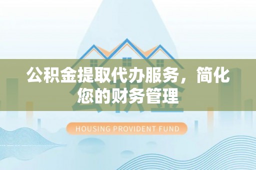 铜鼓公积金提取代办服务，简化您的财务管理