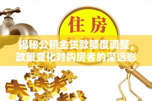 铜鼓揭秘公积金贷款额度调整，政策变化对购房者的深远影响