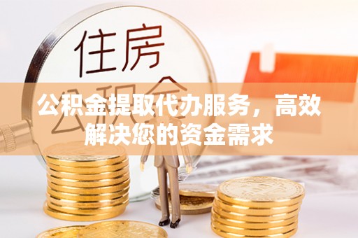 铜鼓公积金提取代办服务，高效解决您的资金需求
