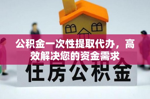 铜鼓公积金一次性提取代办，高效解决您的资金需求