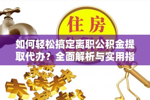 铜鼓如何轻松搞定离职公积金提取代办？全面解析与实用指南