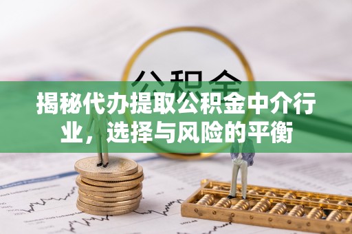 铜鼓揭秘代办提取公积金中介行业，选择与风险的平衡