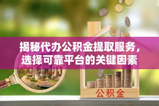 铜鼓揭秘代办公积金提取服务，选择可靠平台的关键因素