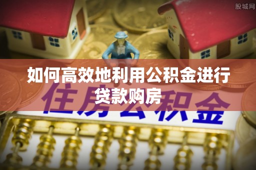 铜鼓如何高效地利用公积金进行贷款购房