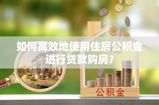 铜鼓如何高效地使用住房公积金进行贷款购房？