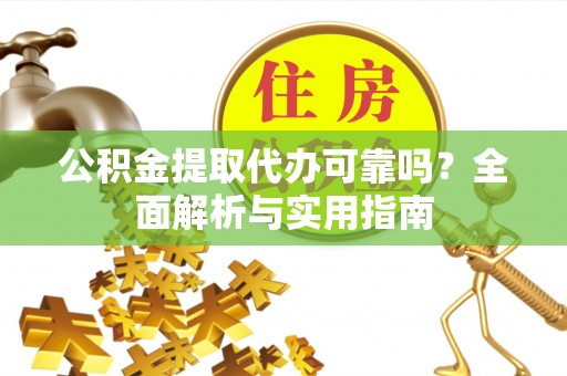 铜鼓公积金提取代办可靠吗？全面解析与实用指南