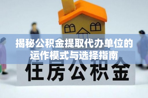 铜鼓揭秘公积金提取代办单位的运作模式与选择指南