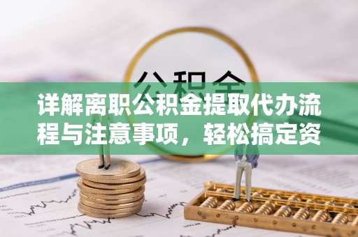 铜鼓详解离职公积金提取代办流程与注意事项，轻松搞定资金提取