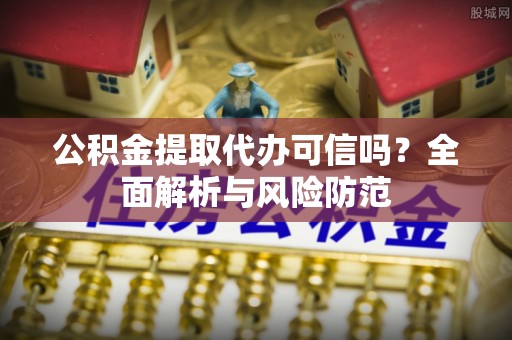 铜鼓公积金提取代办可信吗？全面解析与风险防范