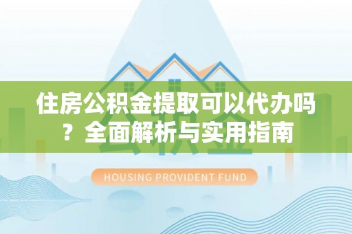 铜鼓住房公积金提取可以代办吗？全面解析与实用指南