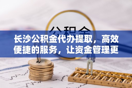 铜鼓长沙公积金代办提取，高效便捷的服务，让资金管理更轻松