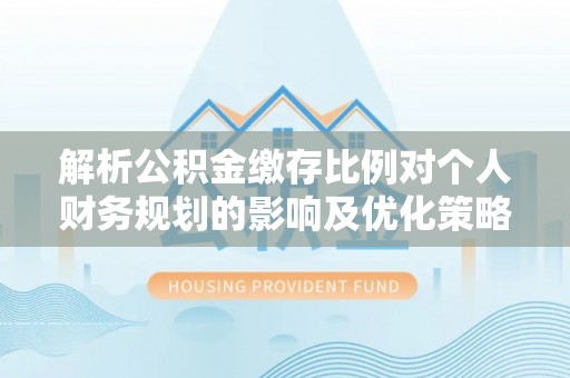 铜鼓解析公积金缴存比例对个人财务规划的影响及优化策略