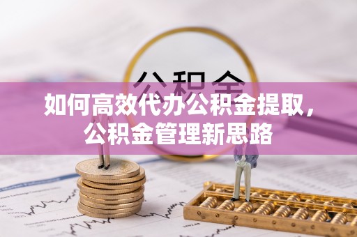 铜鼓如何高效代办公积金提取，公积金管理新思路