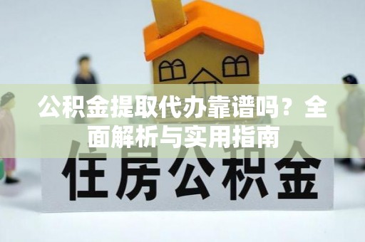铜鼓公积金提取代办靠谱吗？全面解析与实用指南