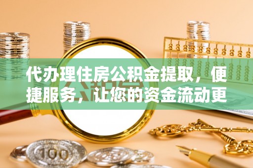 铜鼓代办理住房公积金提取，便捷服务，让您的资金流动更高效