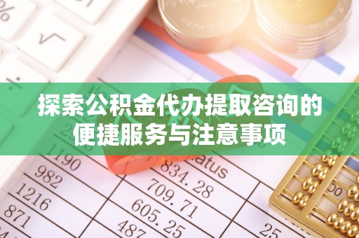 铜鼓探索公积金代办提取咨询的便捷服务与注意事项