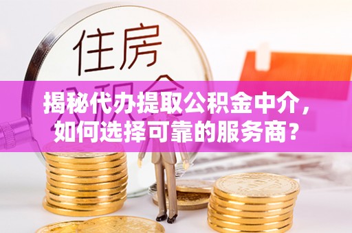 铜鼓揭秘代办提取公积金中介，如何选择可靠的服务商？