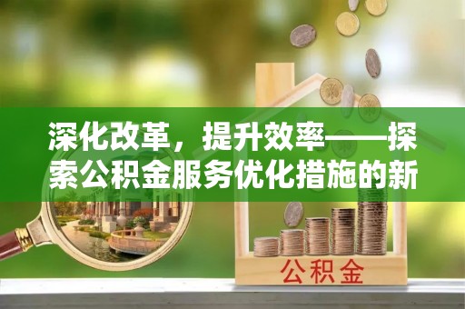 铜鼓深化改革，提升效率——探索公积金服务优化措施的新路径