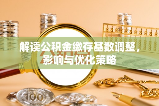 铜鼓解读公积金缴存基数调整，影响与优化策略