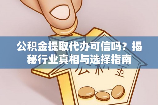 铜鼓公积金提取代办可信吗？揭秘行业真相与选择指南