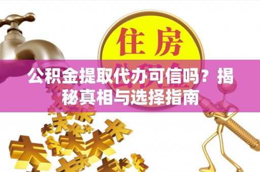 铜鼓公积金提取代办可信吗？揭秘真相与选择指南