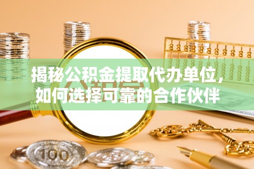 铜鼓揭秘公积金提取代办单位，如何选择可靠的合作伙伴