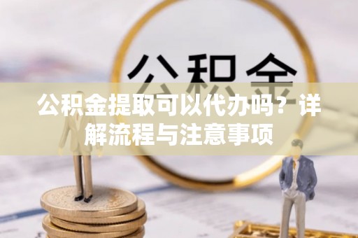 铜鼓公积金提取可以代办吗？详解流程与注意事项