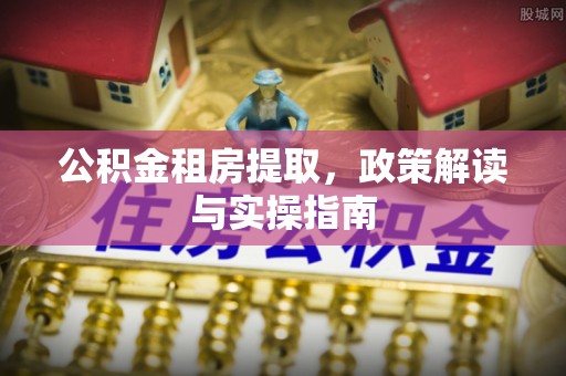 铜鼓公积金租房提取，政策解读与实操指南