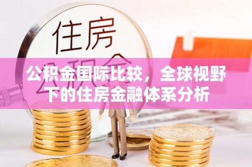 铜鼓公积金国际比较，全球视野下的住房金融体系分析