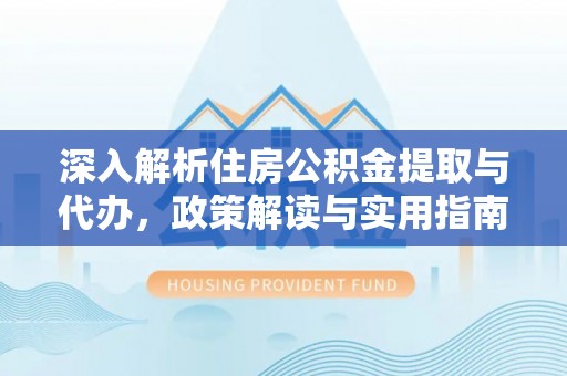 铜鼓深入解析住房公积金提取与代办，政策解读与实用指南