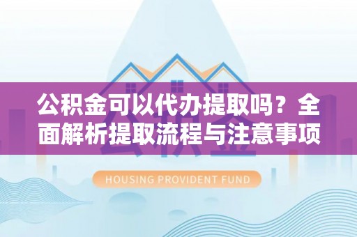 铜鼓公积金可以代办提取吗？全面解析提取流程与注意事项