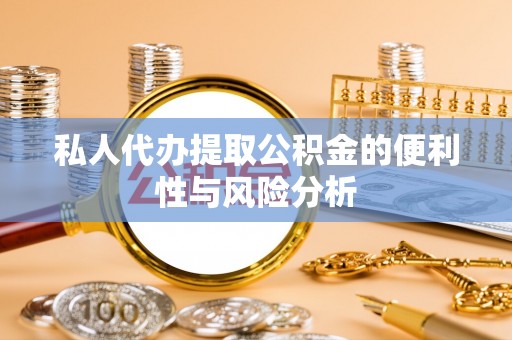 铜鼓私人代办提取公积金的便利性与风险分析